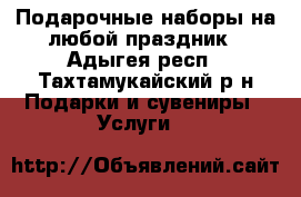 Подарочные наборы на любой праздник - Адыгея респ., Тахтамукайский р-н Подарки и сувениры » Услуги   